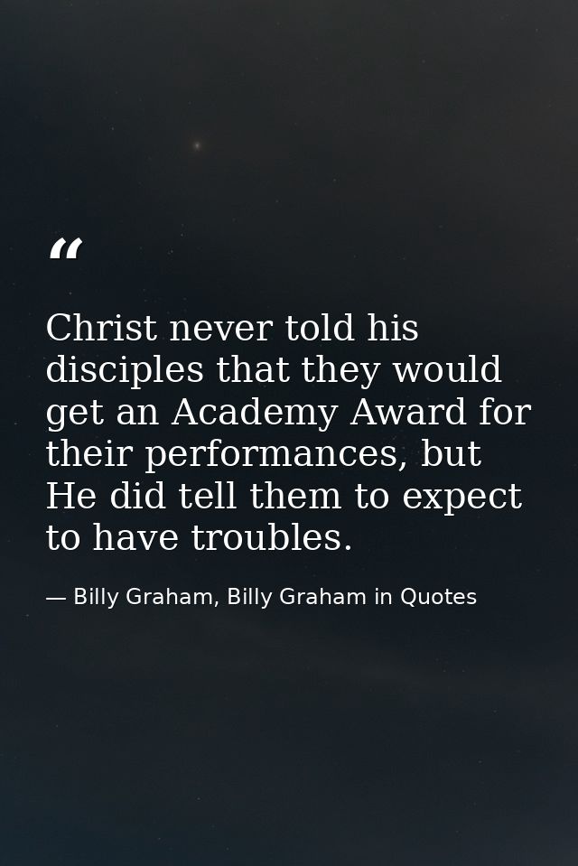 Christ never told his disciples that they would get an Academy Award for their performances, but He did tell them to exp — Billy Graham, Billy Graham in Quotes