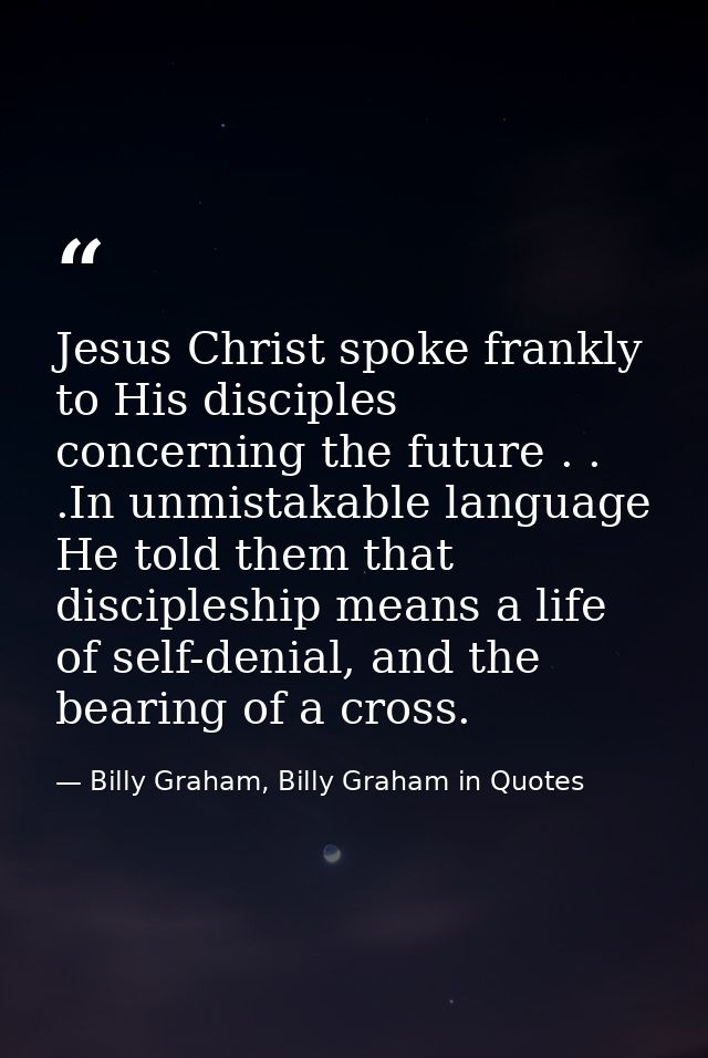 Jesus Christ spoke frankly to His disciples concerning the future . . .In unmistakable language He told them that discip — Billy Graham, Billy Graham in Quotes