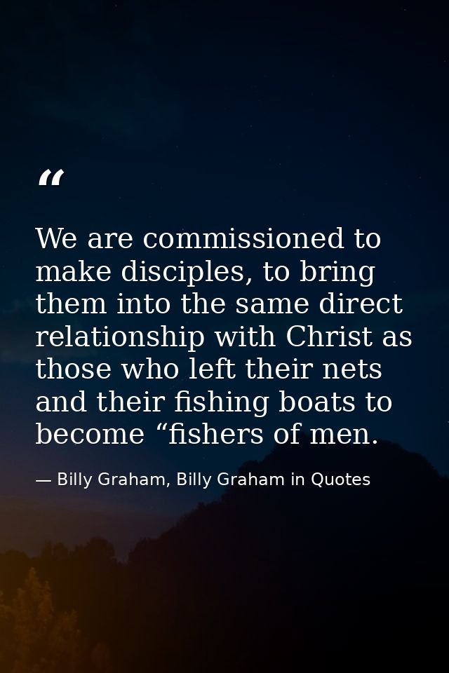 We are commissioned to make disciples, to bring them into the same direct relationship with Christ as those who left the — Billy Graham, Billy Graham in Quotes