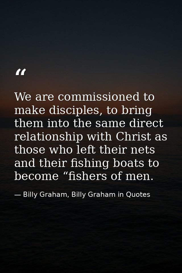 We are commissioned to make disciples, to bring them into the same direct relationship with Christ as those who left the — Billy Graham, Billy Graham in Quotes