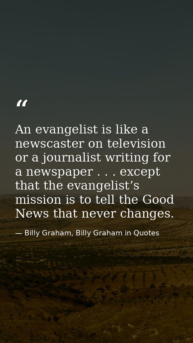 An evangelist is like a newscaster on television or a journalist writing for a newspaper . . . except that the evangelis — Billy Graham, Billy Graham in Quotes