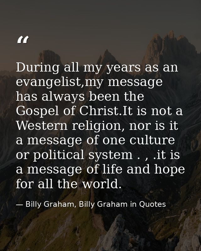 During all my years as an evangelist,my message has always been the Gospel of Christ.It is not a Western religion, nor i — Billy Graham, Billy Graham in Quotes