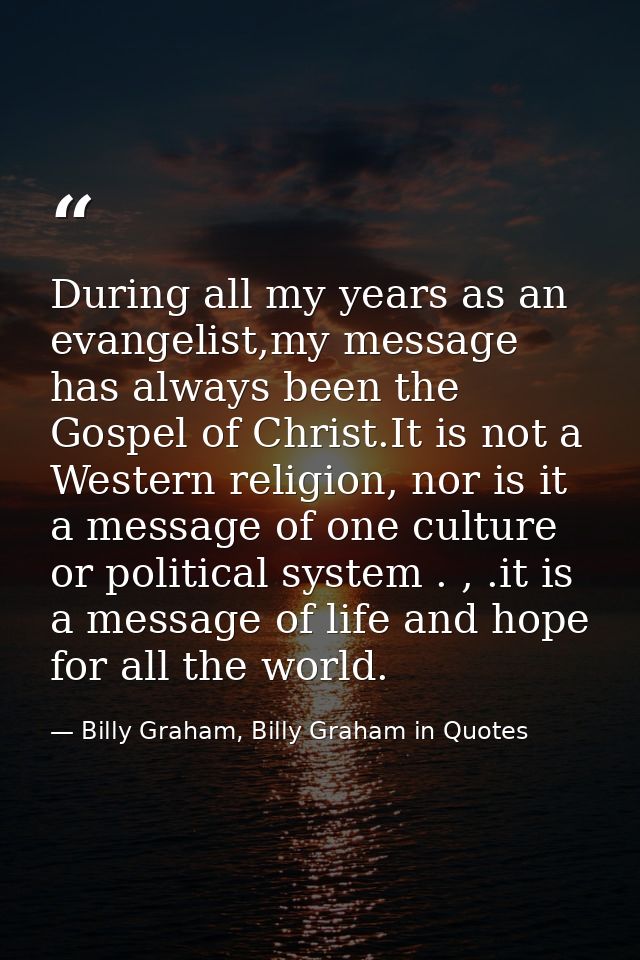 During all my years as an evangelist,my message has always been the Gospel of Christ.It is not a Western religion, nor i — Billy Graham, Billy Graham in Quotes