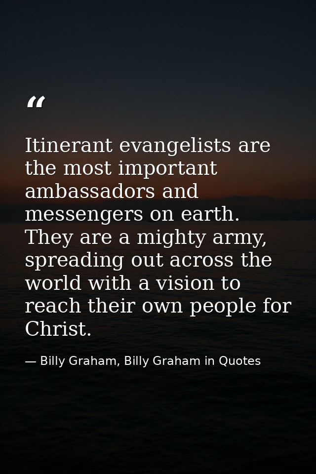 Itinerant evangelists are the most important ambassadors and messengers on earth. They are a mighty army, spreading out  — Billy Graham, Billy Graham in Quotes