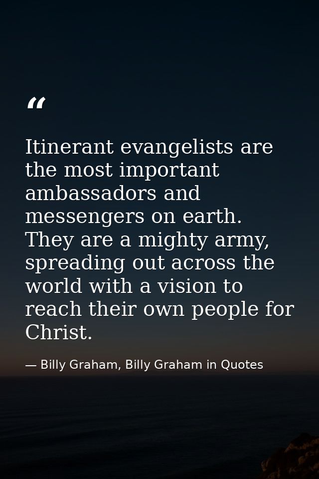 Itinerant evangelists are the most important ambassadors and messengers on earth. They are a mighty army, spreading out  — Billy Graham, Billy Graham in Quotes