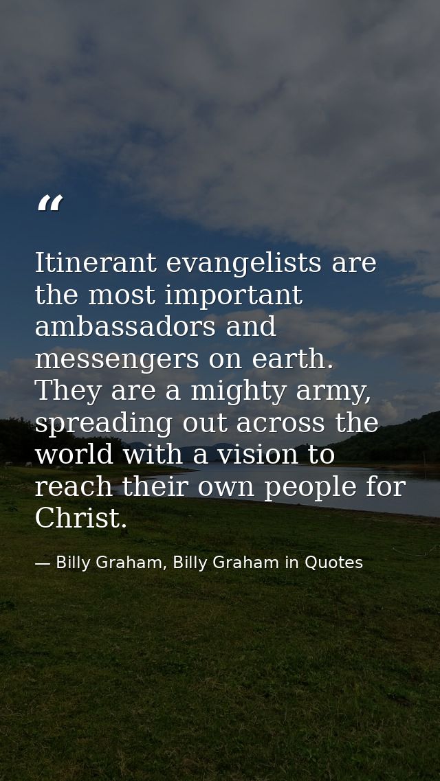 Itinerant evangelists are the most important ambassadors and messengers on earth. They are a mighty army, spreading out  — Billy Graham, Billy Graham in Quotes