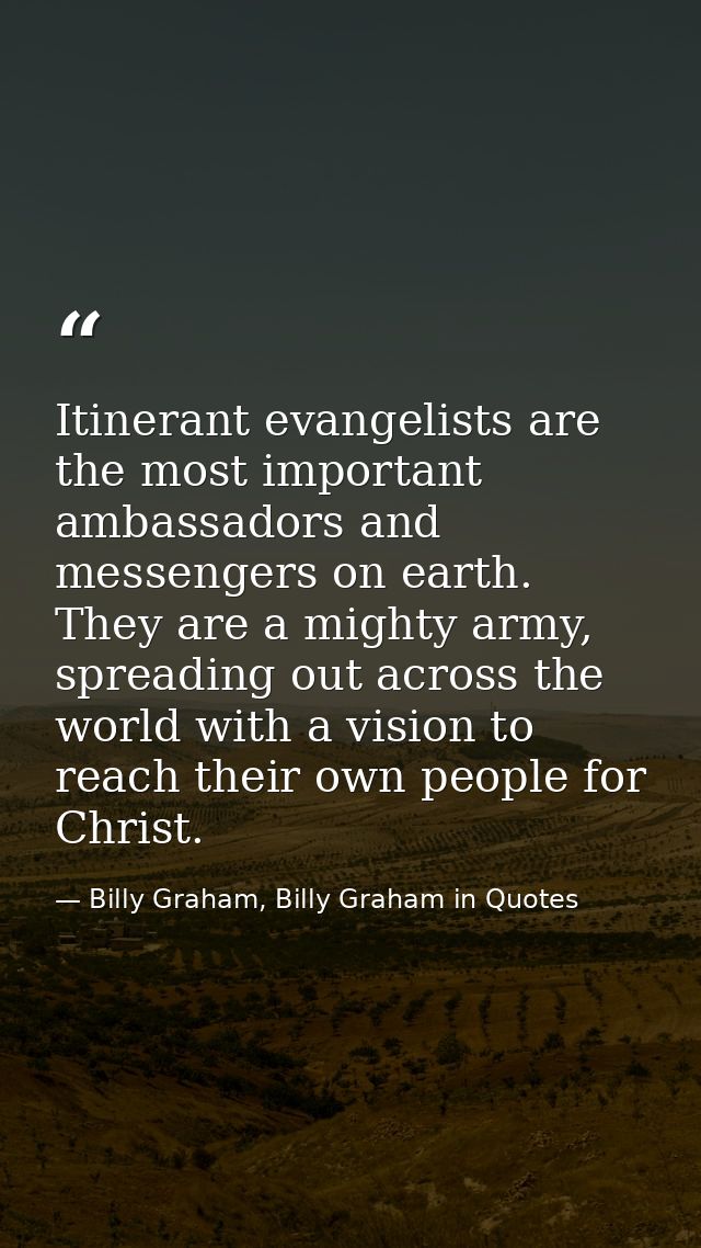 Itinerant evangelists are the most important ambassadors and messengers on earth. They are a mighty army, spreading out  — Billy Graham, Billy Graham in Quotes