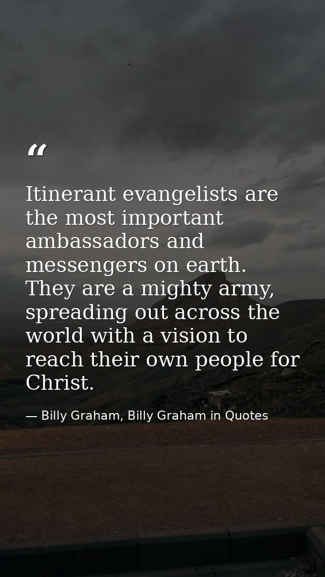 Itinerant evangelists are the most important ambassadors and messengers on earth. They are a mighty army, spreading out  — Billy Graham, Billy Graham in Quotes