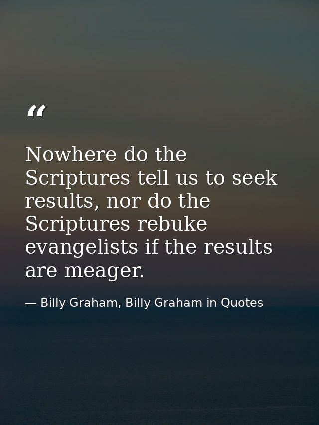Nowhere do the Scriptures tell us to seek results, nor do the Scriptures rebuke evangelists if the results are meager. — Billy Graham, Billy Graham in Quotes