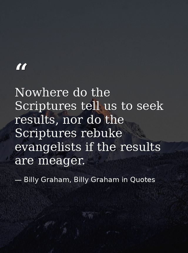 Nowhere do the Scriptures tell us to seek results, nor do the Scriptures rebuke evangelists if the results are meager. — Billy Graham, Billy Graham in Quotes