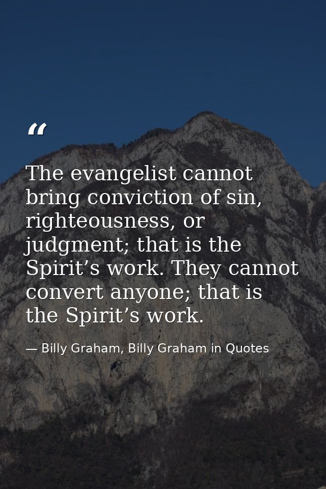 The evangelist cannot bring conviction of sin, righteousness, or judgment; that is the Spirit’s work. They cannot conver — Billy Graham, Billy Graham in Quotes
