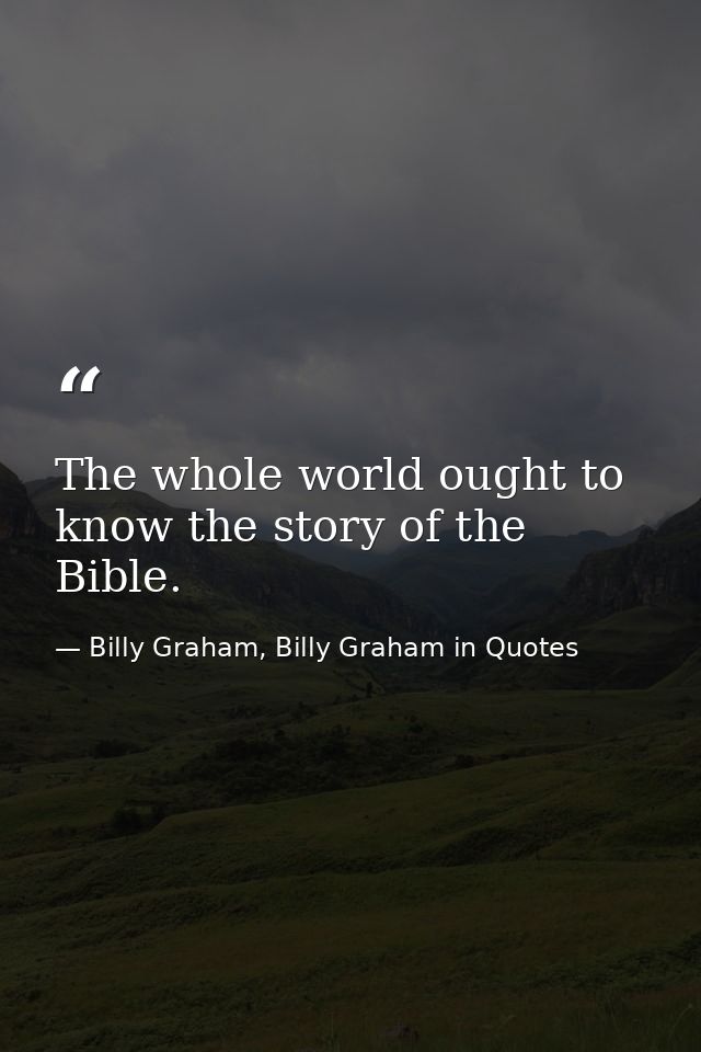 The whole world ought to know the story of the Bible. — Billy Graham, Billy Graham in Quotes