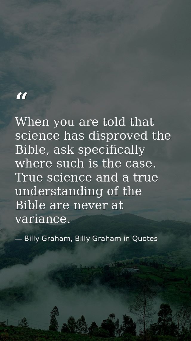 When you are told that science has disproved the Bible, ask specifically where such is the case. True science and a true — Billy Graham, Billy Graham in Quotes