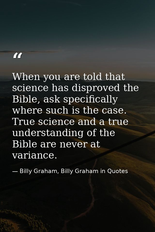 When you are told that science has disproved the Bible, ask specifically where such is the case. True science and a true — Billy Graham, Billy Graham in Quotes