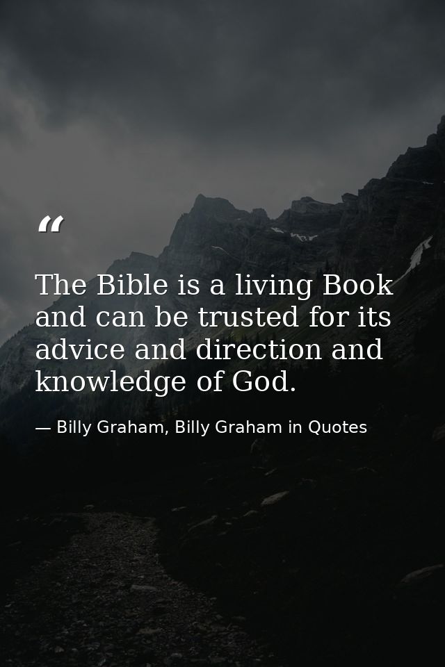 The Bible is a living Book and can be trusted for its advice and direction and knowledge of God. — Billy Graham, Billy Graham in Quotes