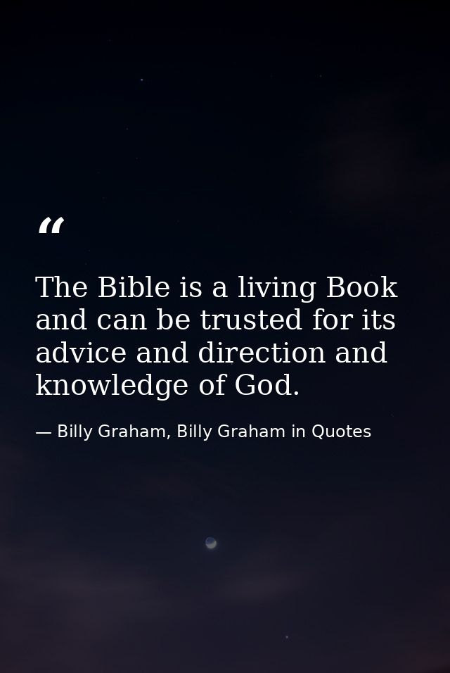 The Bible is a living Book and can be trusted for its advice and direction and knowledge of God. — Billy Graham, Billy Graham in Quotes
