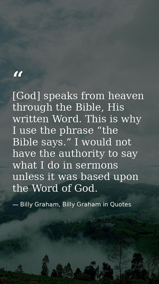 [God] speaks from heaven through the Bible, His written Word. This is why I use the phrase “the Bible says.” I would not — Billy Graham, Billy Graham in Quotes