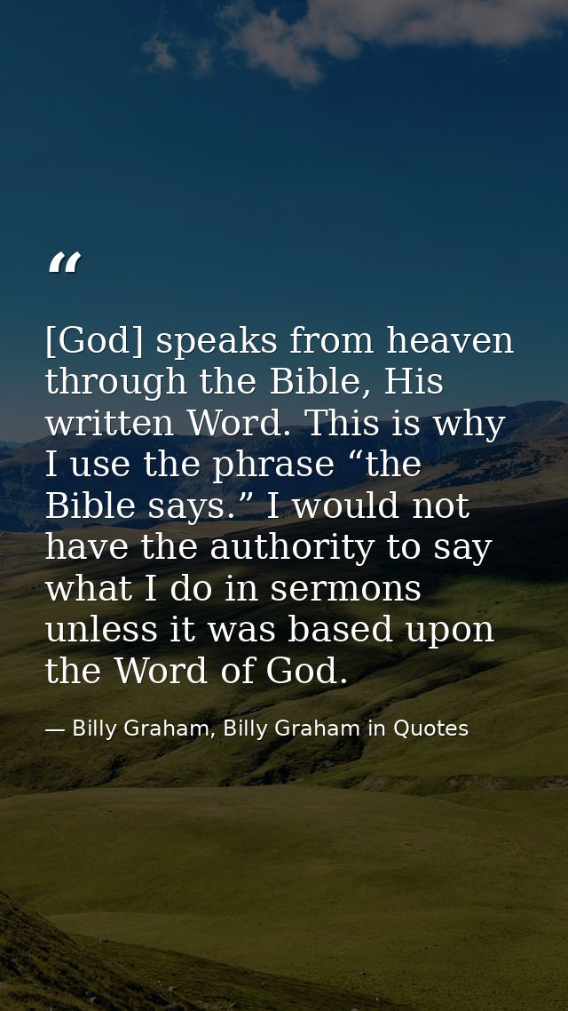 [God] speaks from heaven through the Bible, His written Word. This is why I use the phrase “the Bible says.” I would not — Billy Graham, Billy Graham in Quotes