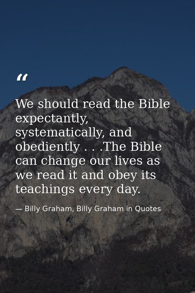 We should read the Bible expectantly, systematically, and obediently . . .The Bible can change our lives as we read it a — Billy Graham, Billy Graham in Quotes
