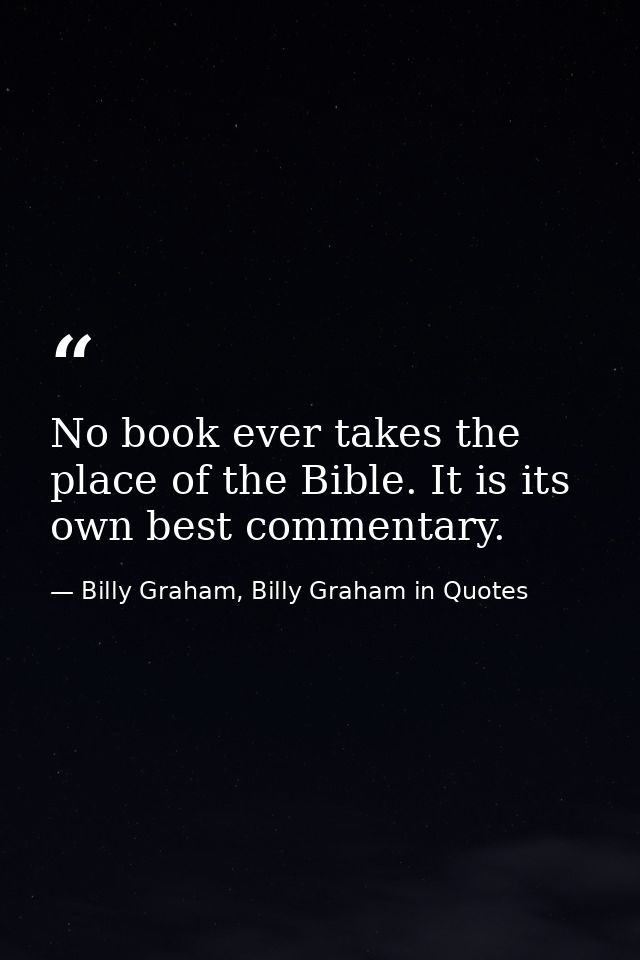 No book ever takes the place of the Bible. It is its own best commentary. — Billy Graham, Billy Graham in Quotes