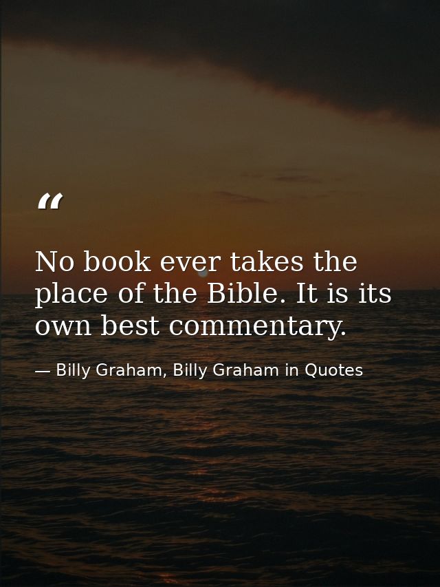 No book ever takes the place of the Bible. It is its own best commentary. — Billy Graham, Billy Graham in Quotes