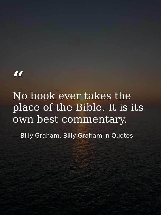No book ever takes the place of the Bible. It is its own best commentary. — Billy Graham, Billy Graham in Quotes