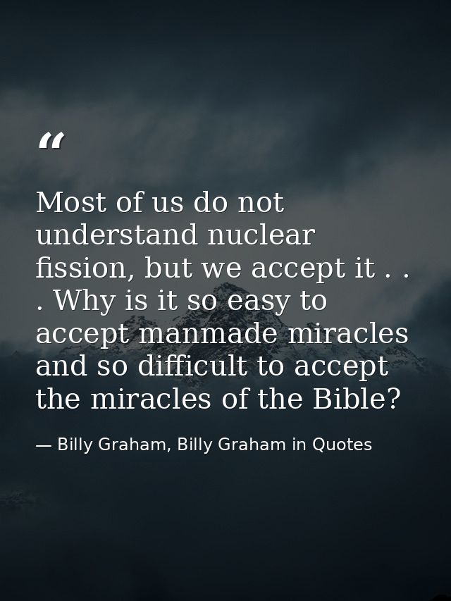Most of us do not understand nuclear fission, but we accept it . . . Why is it so easy to accept manmade miracles and so — Billy Graham, Billy Graham in Quotes