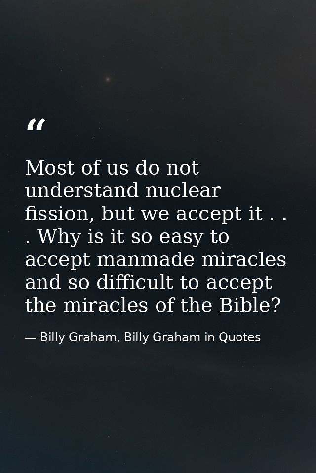Most of us do not understand nuclear fission, but we accept it . . . Why is it so easy to accept manmade miracles and so — Billy Graham, Billy Graham in Quotes