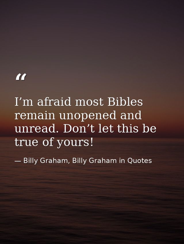 I’m afraid most Bibles remain unopened and unread. Don’t let this be true of yours! — Billy Graham, Billy Graham in Quotes