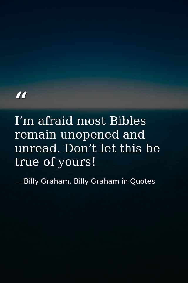 I’m afraid most Bibles remain unopened and unread. Don’t let this be true of yours! — Billy Graham, Billy Graham in Quotes