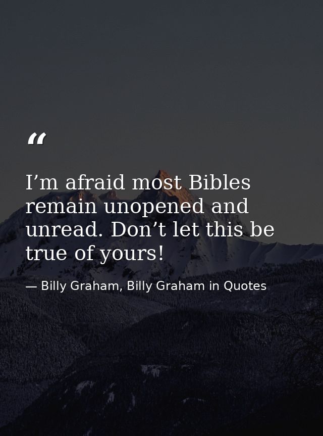 I’m afraid most Bibles remain unopened and unread. Don’t let this be true of yours! — Billy Graham, Billy Graham in Quotes