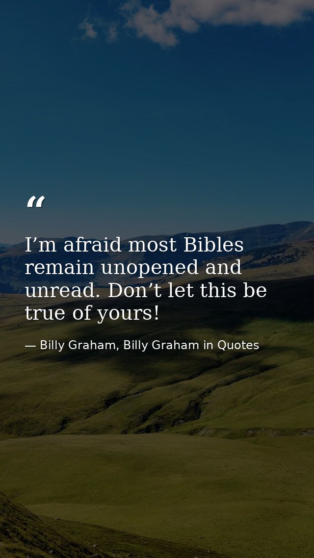 I’m afraid most Bibles remain unopened and unread. Don’t let this be true of yours! — Billy Graham, Billy Graham in Quotes