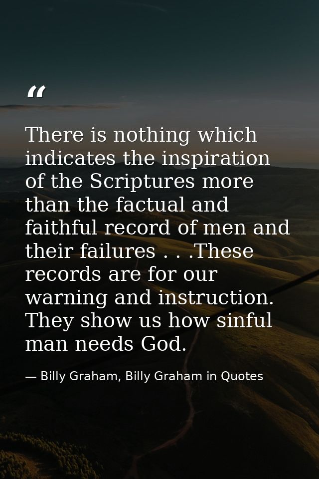 There is nothing which indicates the inspiration of the Scriptures more than the factual and faithful record of men and  — Billy Graham, Billy Graham in Quotes