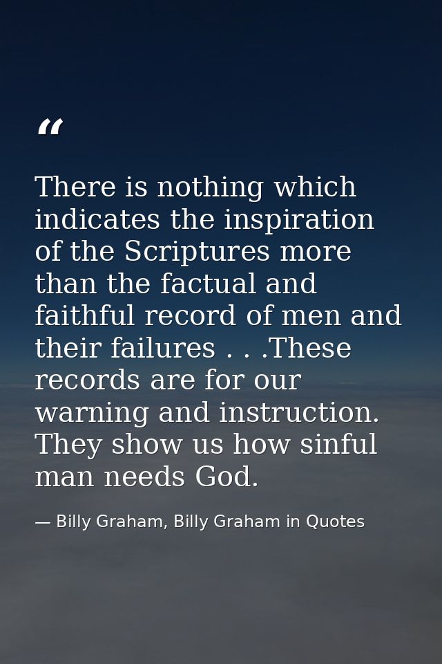 There is nothing which indicates the inspiration of the Scriptures more than the factual and faithful record of men and  — Billy Graham, Billy Graham in Quotes
