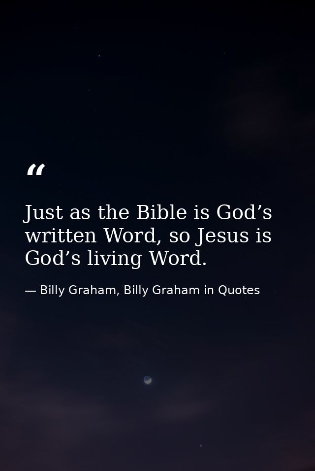 Just as the Bible is God’s written Word, so Jesus is God’s living Word. — Billy Graham, Billy Graham in Quotes