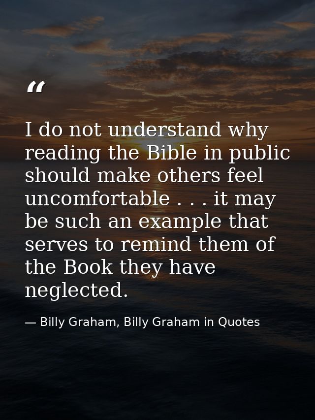 I do not understand why reading the Bible in public should make others feel uncomfortable . . . it may be such an exampl — Billy Graham, Billy Graham in Quotes