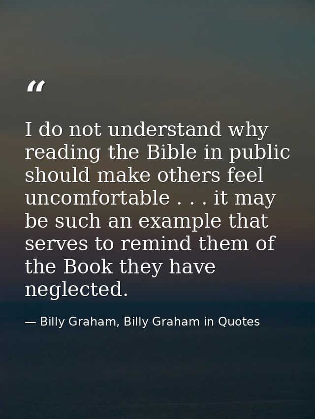I do not understand why reading the Bible in public should make others feel uncomfortable . . . it may be such an exampl — Billy Graham, Billy Graham in Quotes