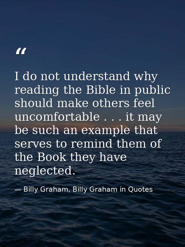 I do not understand why reading the Bible in public should make others feel uncomfortable . . . it may be such an exampl — Billy Graham, Billy Graham in Quotes