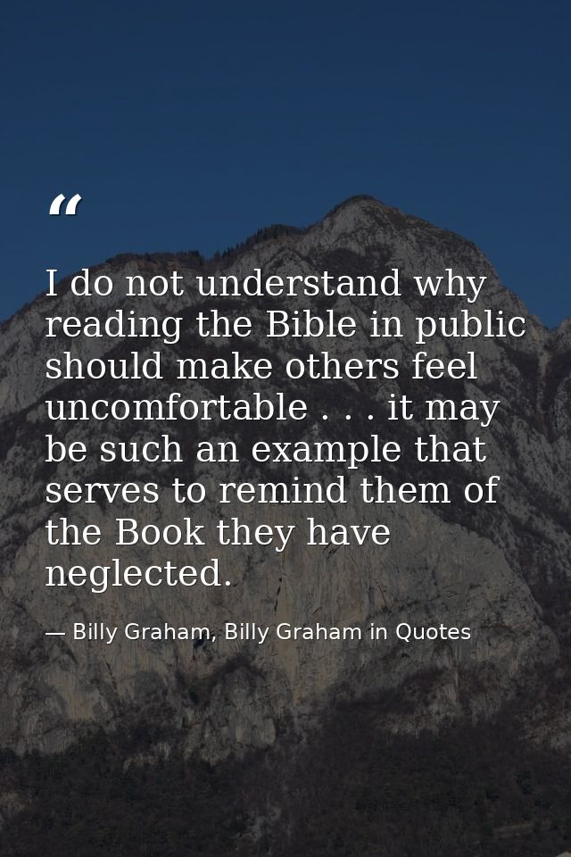 I do not understand why reading the Bible in public should make others feel uncomfortable . . . it may be such an exampl — Billy Graham, Billy Graham in Quotes