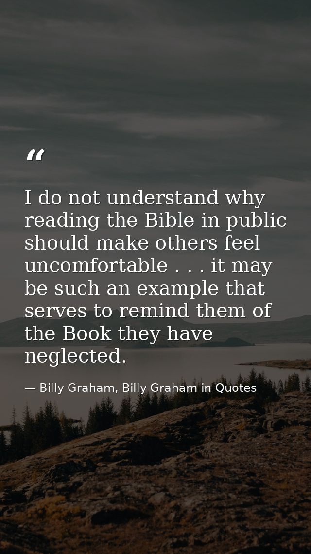 I do not understand why reading the Bible in public should make others feel uncomfortable . . . it may be such an exampl — Billy Graham, Billy Graham in Quotes
