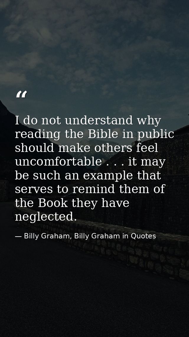 I do not understand why reading the Bible in public should make others feel uncomfortable . . . it may be such an exampl — Billy Graham, Billy Graham in Quotes