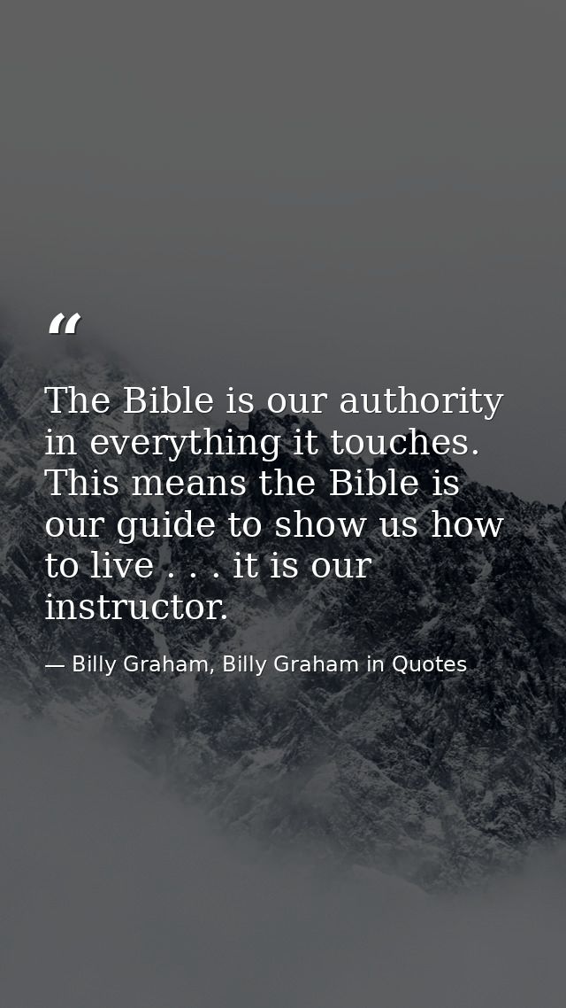 The Bible is our authority in everything it touches. This means the Bible is our guide to show us how to live . . . it i — Billy Graham, Billy Graham in Quotes