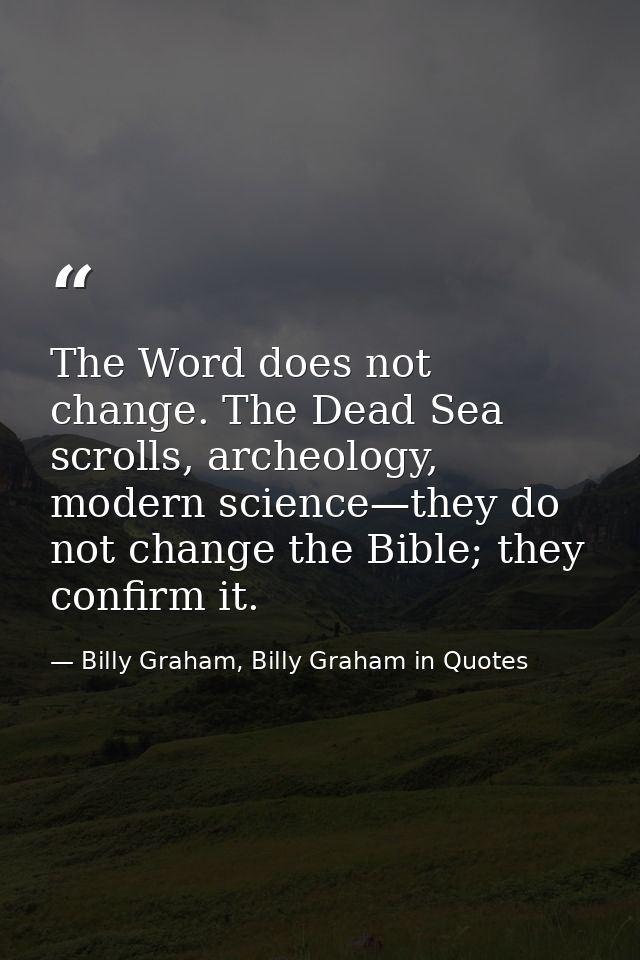 The Word does not change. The Dead Sea scrolls, archeology, modern science—they do not change the Bible; they confirm it — Billy Graham, Billy Graham in Quotes