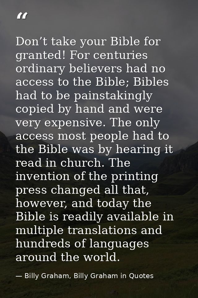 Don’t take your Bible for granted! For centuries ordinary believers had no access to the Bible; Bibles had to be painsta — Billy Graham, Billy Graham in Quotes