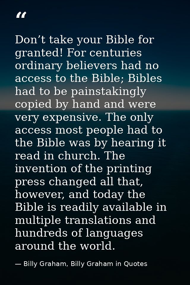 Don’t take your Bible for granted! For centuries ordinary believers had no access to the Bible; Bibles had to be painsta — Billy Graham, Billy Graham in Quotes