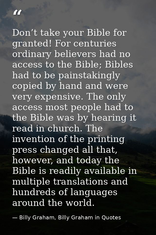 Don’t take your Bible for granted! For centuries ordinary believers had no access to the Bible; Bibles had to be painsta — Billy Graham, Billy Graham in Quotes
