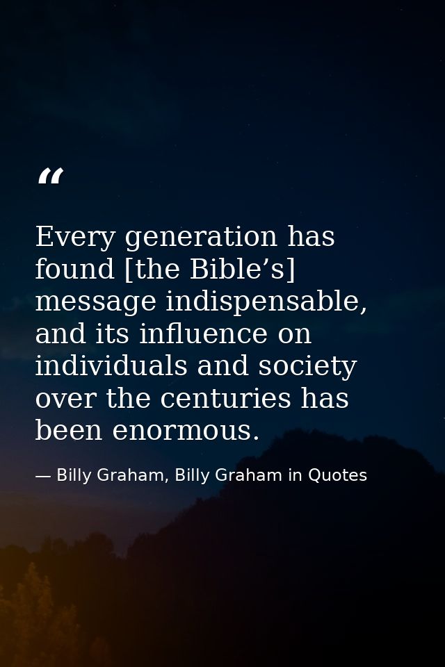Every generation has found [the Bible’s] message indispensable, and its influence on individuals and society over the ce — Billy Graham, Billy Graham in Quotes
