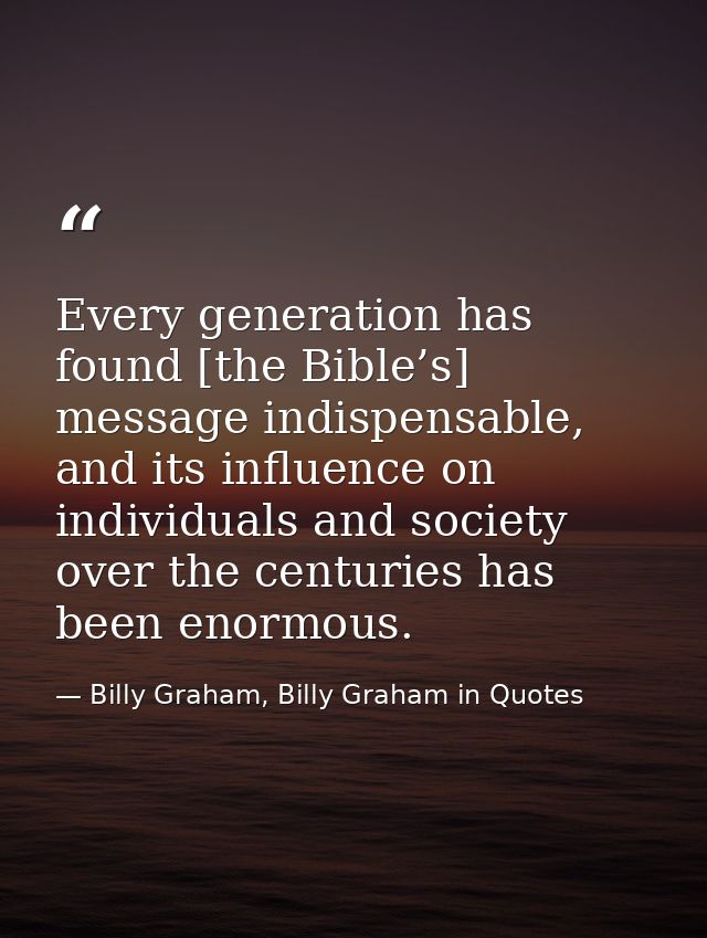 Every generation has found [the Bible’s] message indispensable, and its influence on individuals and society over the ce — Billy Graham, Billy Graham in Quotes