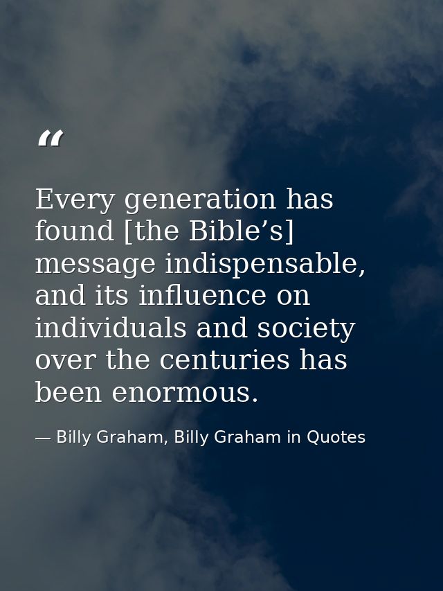 Every generation has found [the Bible’s] message indispensable, and its influence on individuals and society over the ce — Billy Graham, Billy Graham in Quotes