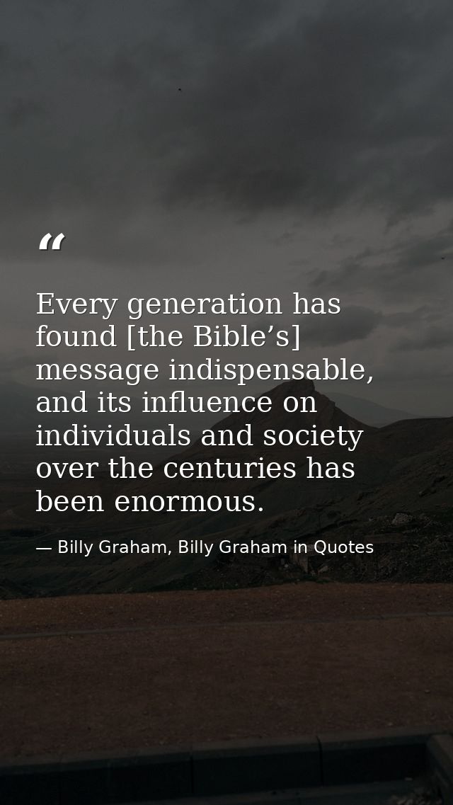 Every generation has found [the Bible’s] message indispensable, and its influence on individuals and society over the ce — Billy Graham, Billy Graham in Quotes